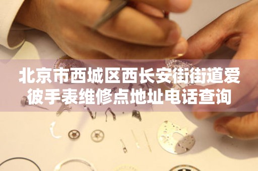 北京市西城区西长安街街道爱彼手表维修点地址电话查询（图）