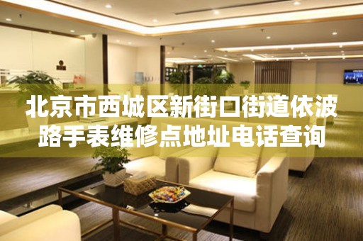 北京市西城区新街口街道依波路手表维修点地址电话查询
