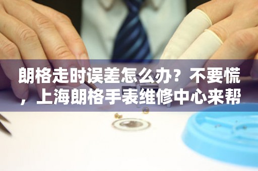 朗格走时误差怎么办？不要慌，上海朗格手表维修中心来帮忙