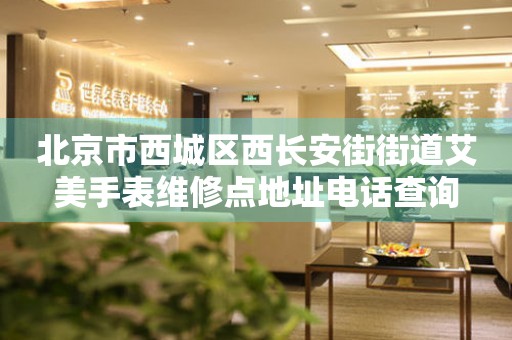 北京市西城区西长安街街道艾美手表维修点地址电话查询