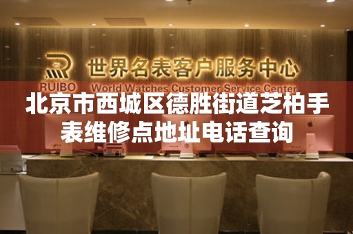 北京市西城区德胜街道芝柏手表维修点地址电话查询