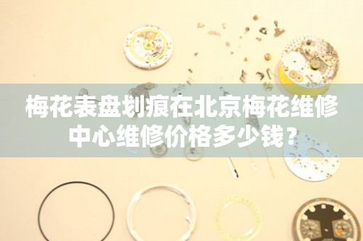 梅花表盘划痕在北京梅花维修中心维修价格多少钱？
