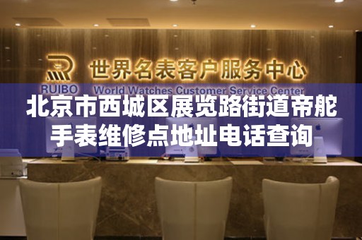 北京市西城区展览路街道帝舵手表维修点地址电话查询