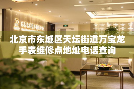 北京市东城区天坛街道万宝龙手表维修点地址电话查询