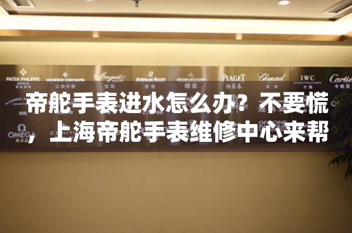 帝舵手表进水怎么办？不要慌，上海帝舵手表维修中心来帮忙