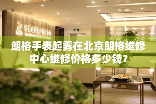 朗格手表起雾在北京朗格维修中心维修价格多少钱？