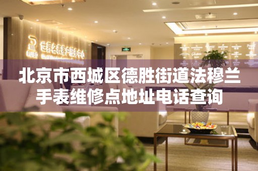 北京市西城区德胜街道法穆兰手表维修点地址电话查询