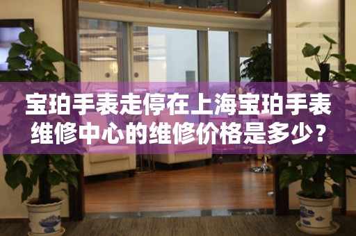 宝珀手表走停在上海宝珀手表维修中心的维修价格是多少?(图) 宝珀手表走停在上海宝珀手表维修中心的维修价格是多少?(图)