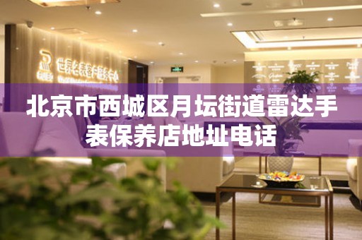 北京市西城区月坛街道雷达手表保养店地址电话
