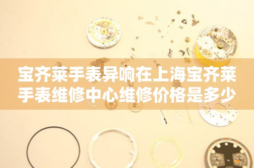 宝齐莱手表异响在上海宝齐莱手表维修中心维修价格是多少？