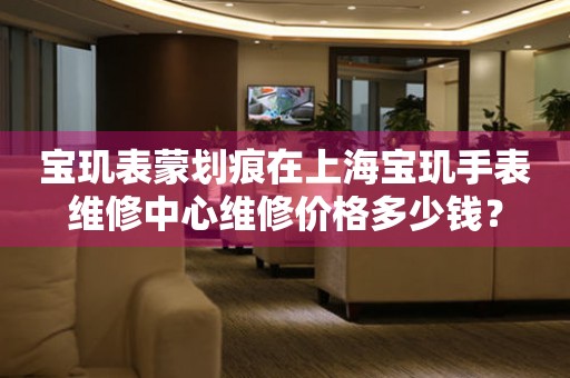 宝玑表蒙划痕在上海宝玑手表维修中心维修价格多少钱？