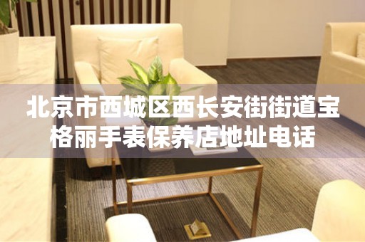 北京市西城区西长安街街道宝格丽手表保养店地址电话