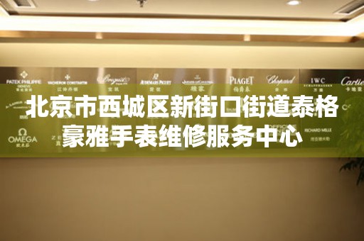 北京市西城区新街口街道泰格豪雅手表维修服务中心