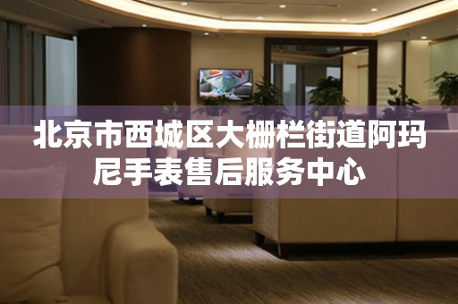 北京市西城区大栅栏街道阿玛尼手表售后服务中心(图) 北京市西城区大栅栏街道阿玛尼手表售后服务中心(图)