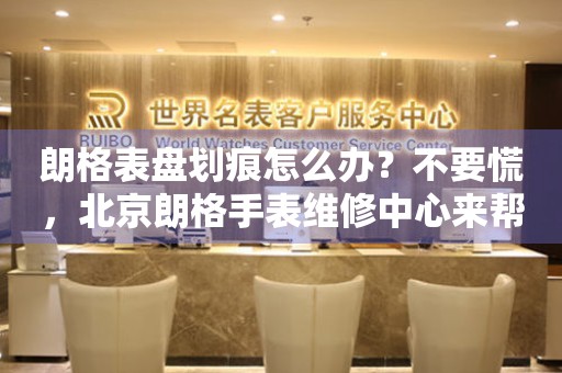 朗格表盘划痕怎么办？不要慌，北京朗格手表维修中心来帮忙