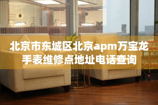 北京市东城区北京apm万宝龙手表维修点地址电话查询