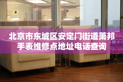 北京市东城区安定门街道萧邦手表维修点地址电话查询（图）