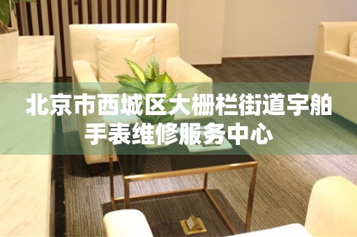 北京市西城区大栅栏街道宇舶手表维修服务中心