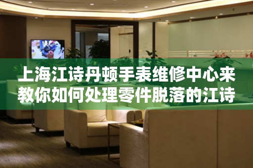 上海江诗丹顿手表维修中心来教你如何处理零件脱落的江诗丹顿手表