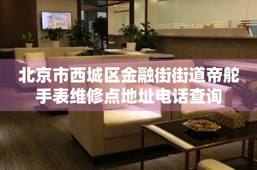 北京市西城区金融街街道帝舵手表维修点地址电话查询