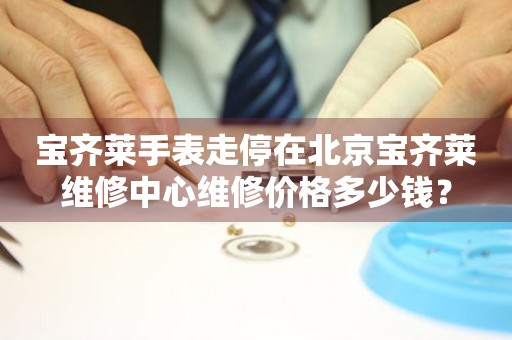 宝齐莱手表走停在北京宝齐莱维修中心维修价格多少钱？