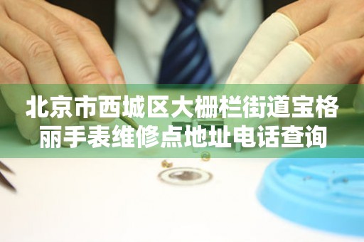 北京市西城区大栅栏街道宝格丽手表维修点地址电话查询