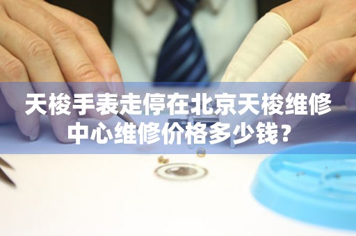 天梭手表走停在北京天梭维修中心维修价格多少钱？
