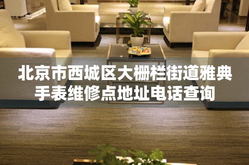 北京市西城区大栅栏街道雅典手表维修点地址电话查询