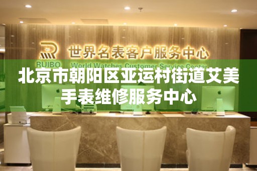 北京市朝阳区亚运村街道艾美手表维修服务中心