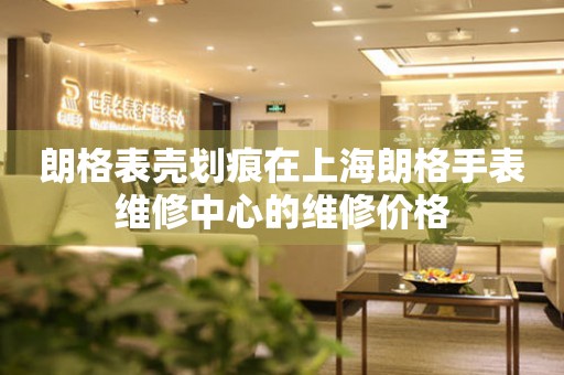 朗格表壳划痕在上海朗格手表维修中心的维修价格