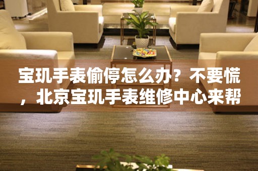宝玑手表偷停怎么办？不要慌，北京宝玑手表维修中心来帮忙
