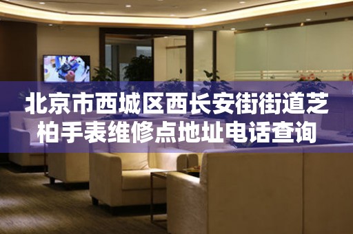 北京市西城区西长安街街道芝柏手表维修点地址电话查询