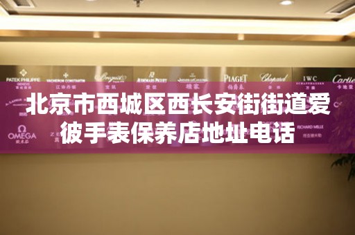北京市西城区西长安街街道爱彼手表保养店地址电话（图）