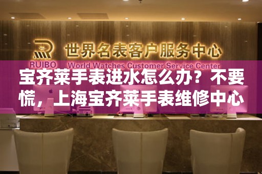 宝齐莱手表进水怎么办？不要慌，上海宝齐莱手表维修中心来帮忙