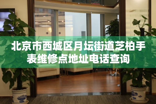 北京市西城区月坛街道芝柏手表维修点地址电话查询