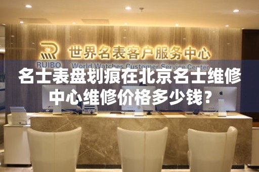 名士表盘划痕在北京名士维修中心维修价格多少钱？