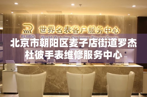 北京市朝阳区麦子店街道罗杰杜彼手表维修服务中心