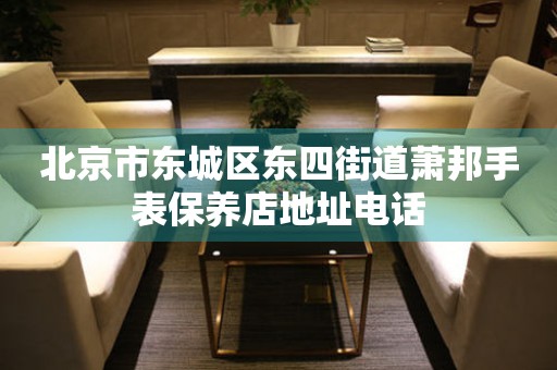 北京市东城区东四街道萧邦手表保养店地址电话