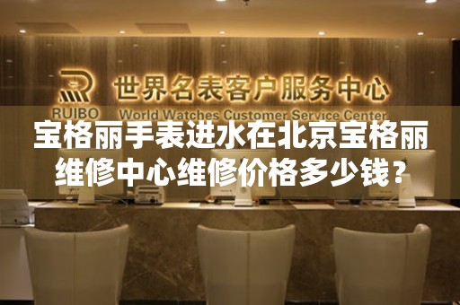 宝格丽手表进水在北京宝格丽维修中心维修价格多少钱？