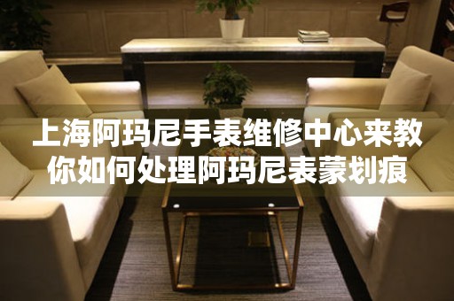 上海阿玛尼手表维修中心来教你如何处理阿玛尼表蒙划痕