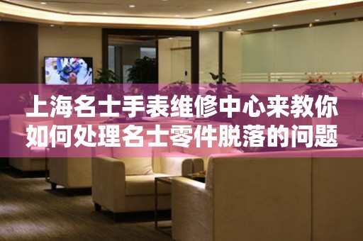 上海名士手表维修中心来教你如何处理名士零件脱落的问题