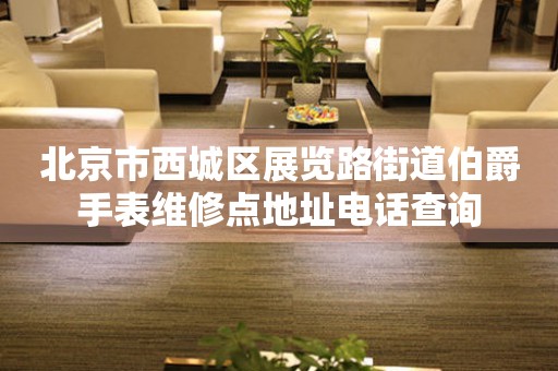 北京市西城区展览路街道伯爵手表维修点地址电话查询