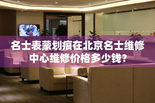 名士表蒙划痕在北京名士维修中心维修价格多少钱？