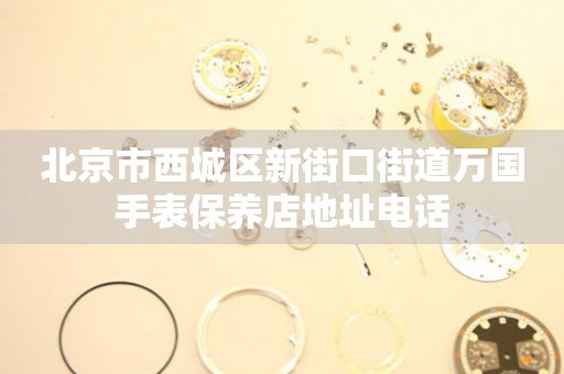 北京市西城区新街口街道万国手表保养店地址电话