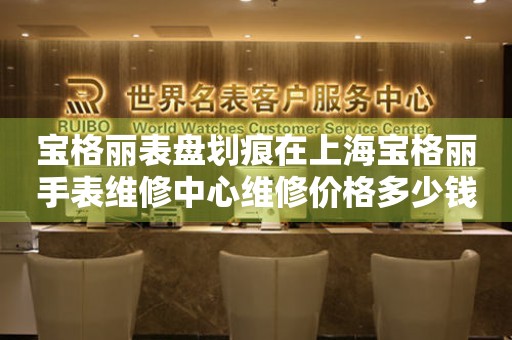 宝格丽表盘划痕在上海宝格丽手表维修中心维修价格多少钱？