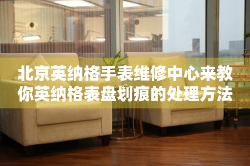 北京英纳格手表维修中心来教你英纳格表盘划痕的处理方法都有哪些？