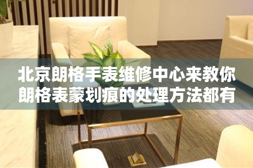 北京朗格手表维修中心来教你朗格表蒙划痕的处理方法都有哪些？