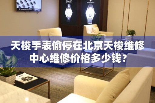 天梭手表偷停在北京天梭维修中心维修价格多少钱？