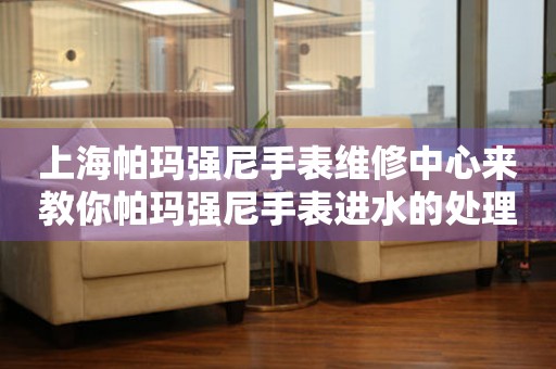 上海帕玛强尼手表维修中心来教你帕玛强尼手表进水的处理方法都有哪些？