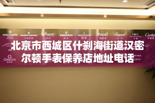 北京市西城区什刹海街道汉密尔顿手表保养店地址电话